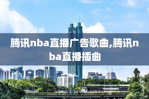 腾讯nba直播广告歌曲,腾讯nba直播插曲