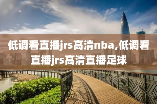 低调看直播jrs高清nba,低调看直播jrs高清直播足球