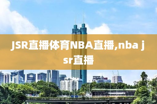 JSR直播体育NBA直播,nba jsr直播