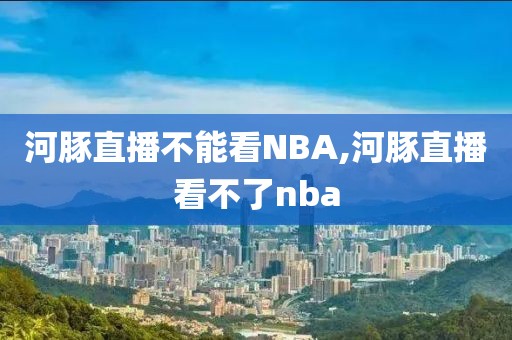 河豚直播不能看NBA,河豚直播看不了nba