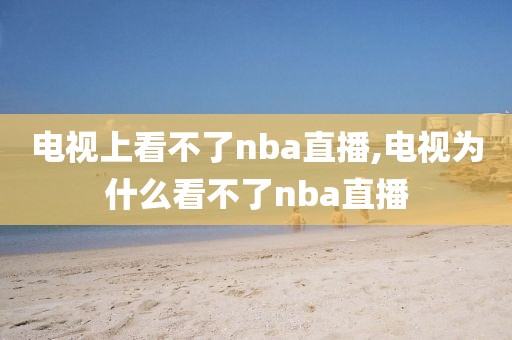 电视上看不了nba直播,电视为什么看不了nba直播