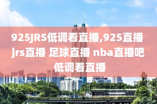 925JRS低调看直播,925直播 jrs直播 足球直播 nba直播吧 低调看直播