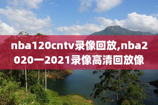 nba120cntv录像回放,nba2020一2021录像高清回放像