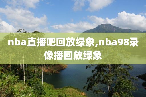 nba直播吧回放绿象,nba98录像播回放绿象