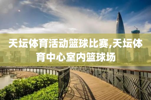 天坛体育活动篮球比赛,天坛体育中心室内篮球场