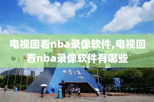 电视回看nba录像软件,电视回看nba录像软件有哪些