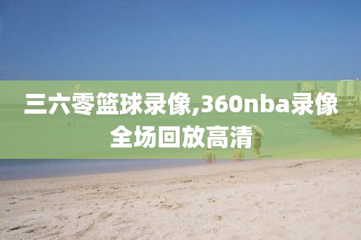 三六零篮球录像,360nba录像全场回放高清