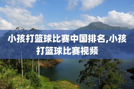 小孩打篮球比赛中国排名,小孩打篮球比赛视频