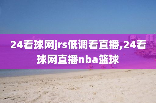 24看球网jrs低调看直播,24看球网直播nba篮球