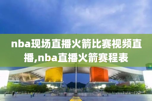 nba现场直播火箭比赛视频直播,nba直播火箭赛程表