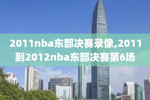 2011nba东部决赛录像,2011到2012nba东部决赛第6场