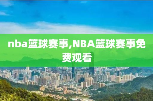 nba篮球赛事,NBA篮球赛事免费观看