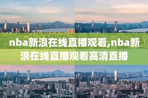 nba新浪在线直播观看,nba新浪在线直播观看高清直播