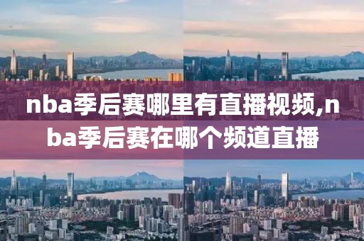 nba季后赛哪里有直播视频,nba季后赛在哪个频道直播