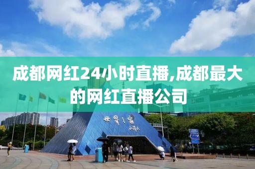 成都网红24小时直播,成都最大的网红直播公司