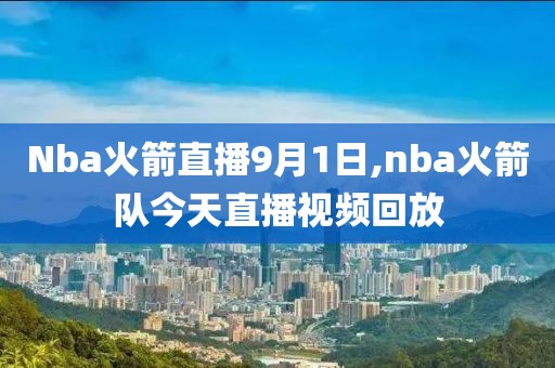 Nba火箭直播9月1日,nba火箭队今天直播视频回放