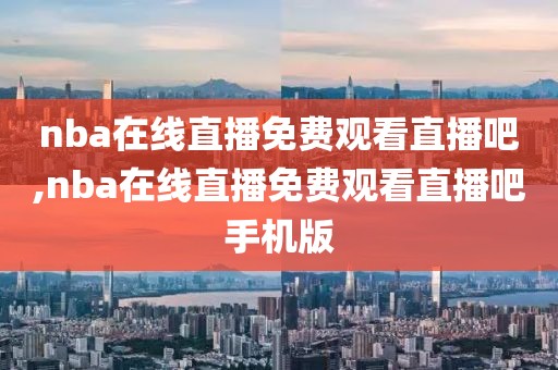nba在线直播免费观看直播吧,nba在线直播免费观看直播吧手机版