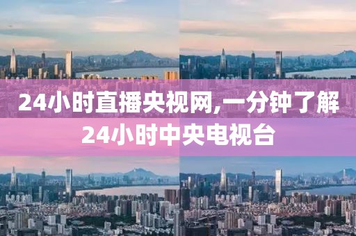 24小时直播央视网,一分钟了解24小时中央电视台