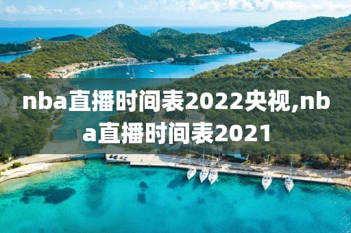 nba直播时间表2022央视,nba直播时间表2021