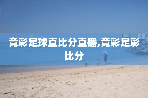 竟彩足球直比分直播,竟彩足彩比分