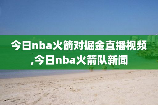 今日nba火箭对掘金直播视频,今日nba火箭队新闻