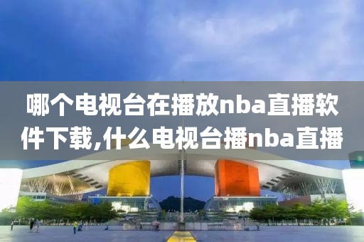 哪个电视台在播放nba直播软件下载,什么电视台播nba直播