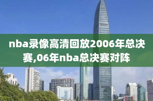 nba录像高清回放2006年总决赛,06年nba总决赛对阵