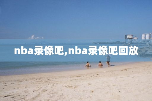 nba录像吧,nba录像吧回放