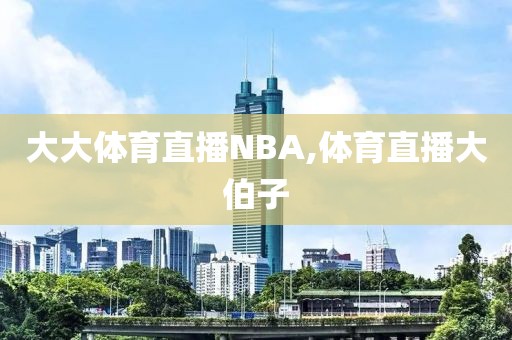 大大体育直播NBA,体育直播大伯子