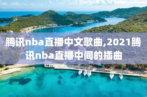腾讯nba直播中文歌曲,2021腾讯nba直播中间的插曲