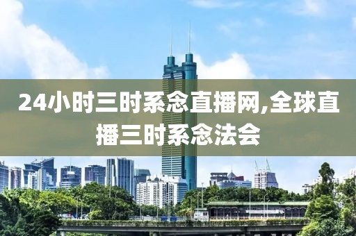 24小时三时系念直播网,全球直播三时系念法会