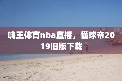 嗨王体育nba直播，懂球帝2019旧版下载