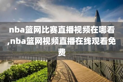 nba篮网比赛直播视频在哪看,nba篮网视频直播在线观看免费