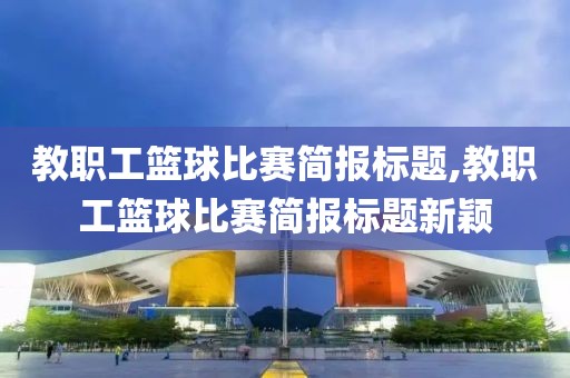 教职工篮球比赛简报标题,教职工篮球比赛简报标题新颖