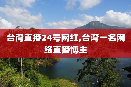 台湾直播24号网红,台湾一名网络直播博主