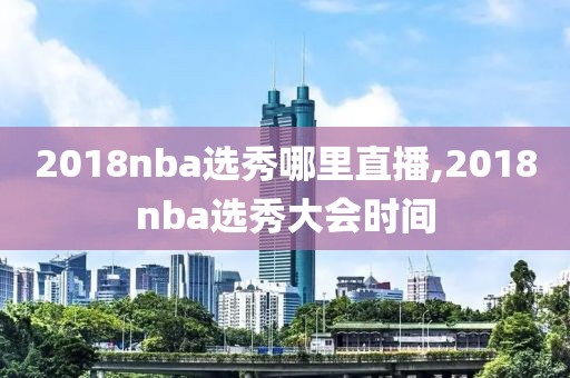 2018nba选秀哪里直播,2018nba选秀大会时间