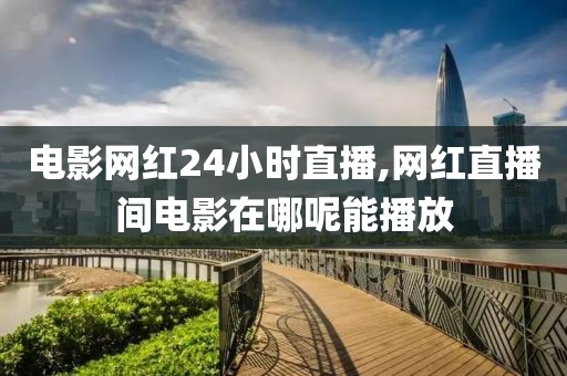 电影网红24小时直播,网红直播间电影在哪呢能播放