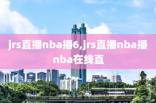 jrs直播nba播6,jrs直播nba播nba在线直