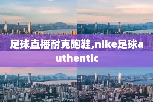 足球直播耐克跑鞋,nike足球authentic