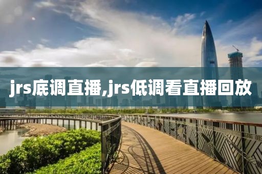 jrs底调直播,jrs低调看直播回放