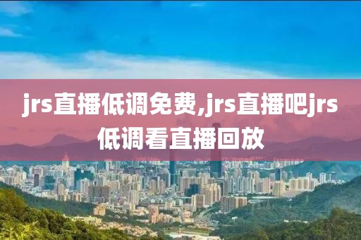 jrs直播低调免费,jrs直播吧jrs低调看直播回放