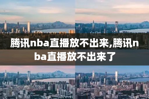腾讯nba直播放不出来,腾讯nba直播放不出来了