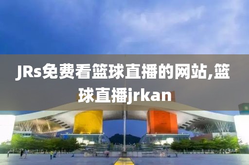 JRs免费看篮球直播的网站,篮球直播jrkan