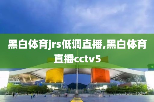 黑白体育jrs低调直播,黑白体育直播cctv5