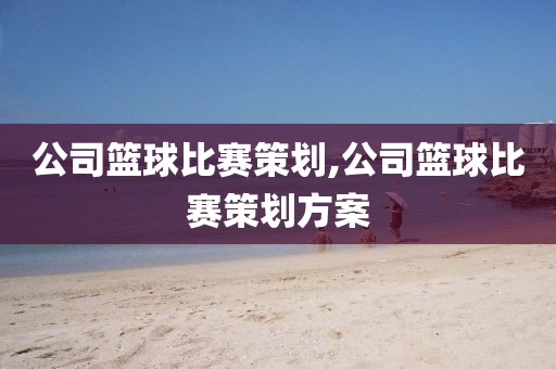 公司篮球比赛策划,公司篮球比赛策划方案