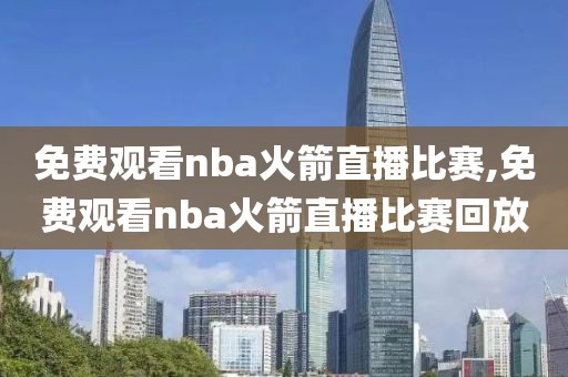 免费观看nba火箭直播比赛,免费观看nba火箭直播比赛回放