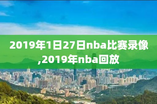 2019年1日27日nba比赛录像,2019年nba回放