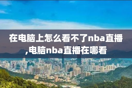 在电脑上怎么看不了nba直播,电脑nba直播在哪看