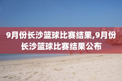 9月份长沙篮球比赛结果,9月份长沙篮球比赛结果公布