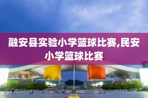 融安县实验小学篮球比赛,民安小学篮球比赛
